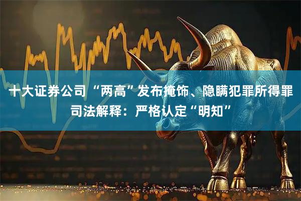 十大证券公司 “两高”发布掩饰、隐瞒犯罪所得罪司法解释：严格认定“明知”