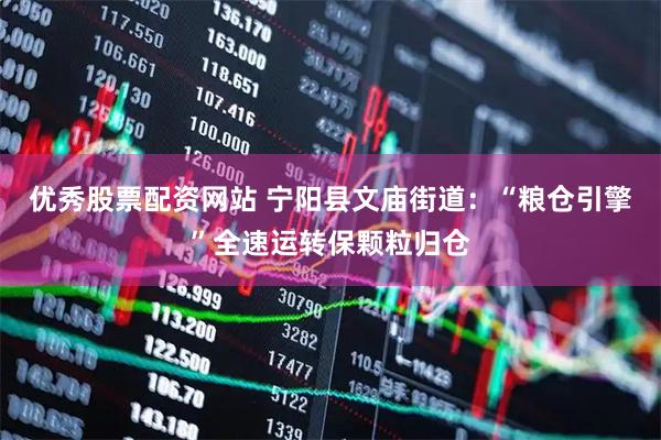 优秀股票配资网站 宁阳县文庙街道：“粮仓引擎”全速运转保颗粒归仓
