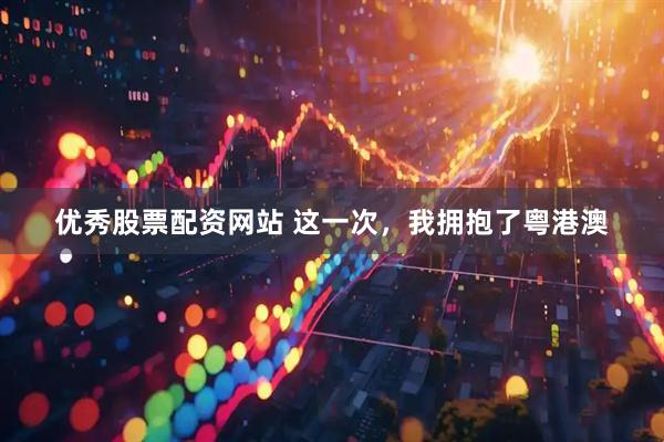 优秀股票配资网站 这一次，我拥抱了粤港澳