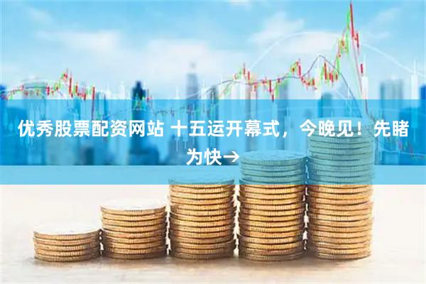 优秀股票配资网站 十五运开幕式，今晚见！先睹为快→