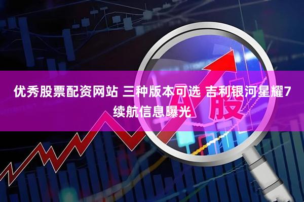 优秀股票配资网站 三种版本可选 吉利银河星耀7续航信息曝光
