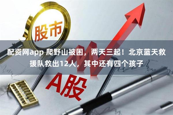 配资网app 爬野山被困，两天三起！北京蓝天救援队救出12人，其中还有四个孩子