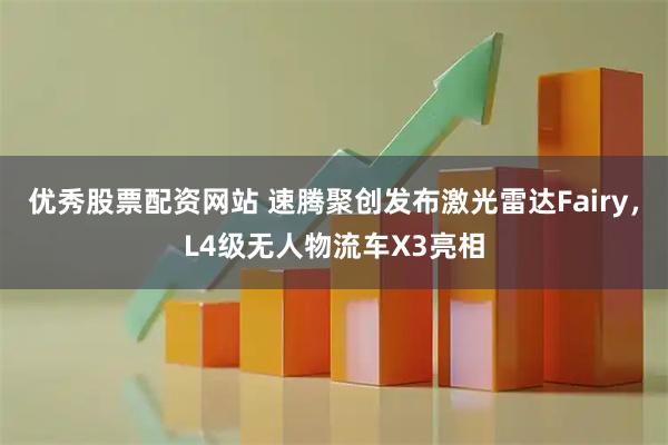 优秀股票配资网站 速腾聚创发布激光雷达Fairy，L4级无人物流车X3亮相