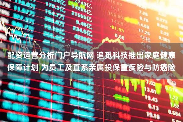 配资运营分析门户导航网 追觅科技推出家庭健康保障计划 为员工及直系亲属投保重疾险与防癌险