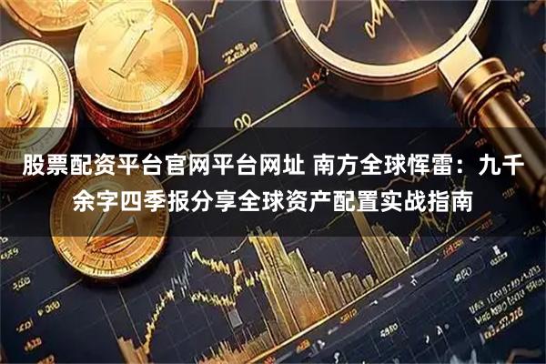 股票配资平台官网平台网址 南方全球恽雷：九千余字四季报分享全球资产配置实战指南
