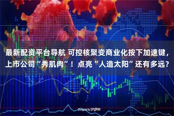 最新配资平台导航 可控核聚变商业化按下加速键，上市公司“秀肌肉”！点亮“人造太阳”还有多远？