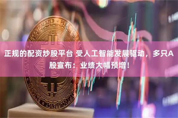 正规的配资炒股平台 受人工智能发展驱动，多只A股宣布：业绩大幅预增！