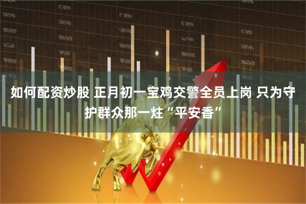 如何配资炒股 正月初一宝鸡交警全员上岗 只为守护群众那一炷“平安香”