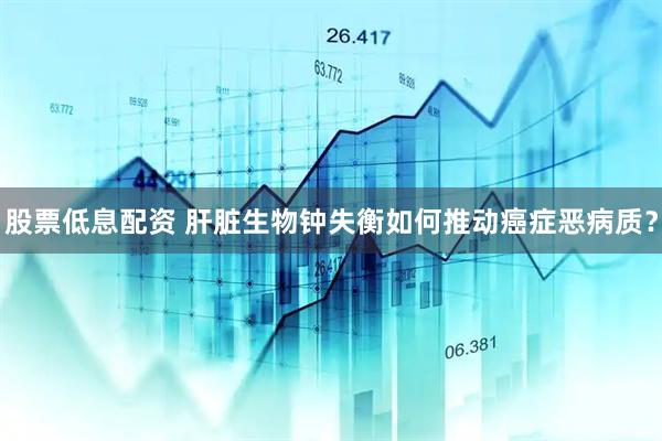 股票低息配资 肝脏生物钟失衡如何推动癌症恶病质？