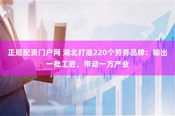 正规配资门户网 湖北打造220个劳务品牌：输出一批工匠，带动一方产业