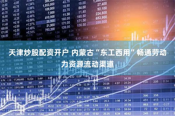 天津炒股配资开户 内蒙古“东工西用”畅通劳动力资源流动渠道