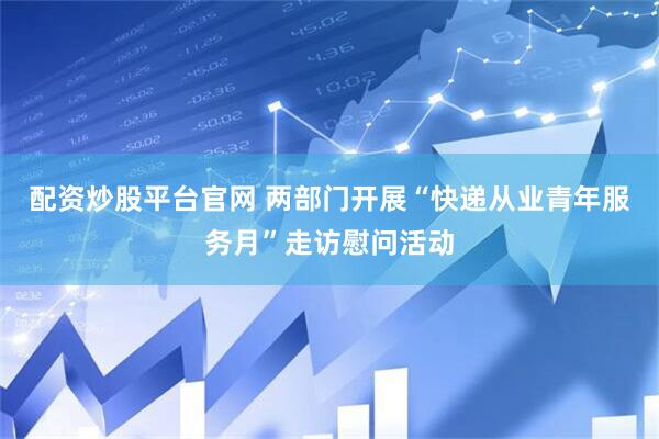 配资炒股平台官网 两部门开展“快递从业青年服务月”走访慰问活动
