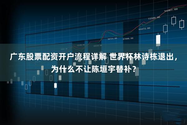 广东股票配资开户流程详解 世界杯林诗栋退出，为什么不让陈垣宇替补？