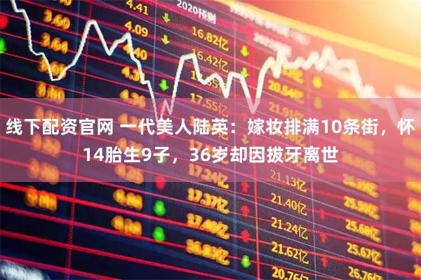 线下配资官网 一代美人陆英：嫁妆排满10条街，怀14胎生9子，36岁却因拔牙离世