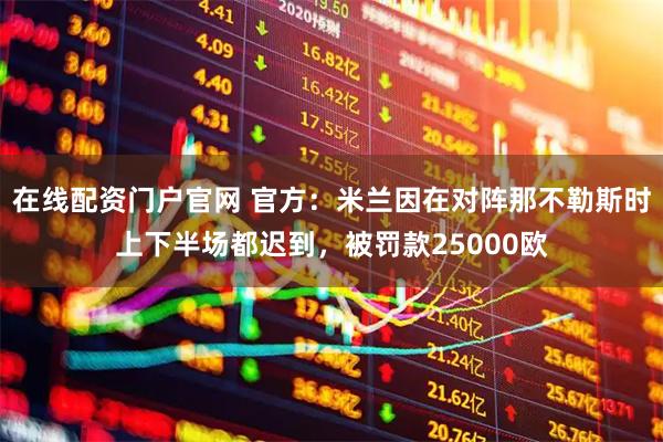 在线配资门户官网 官方：米兰因在对阵那不勒斯时上下半场都迟到，被罚款25000欧