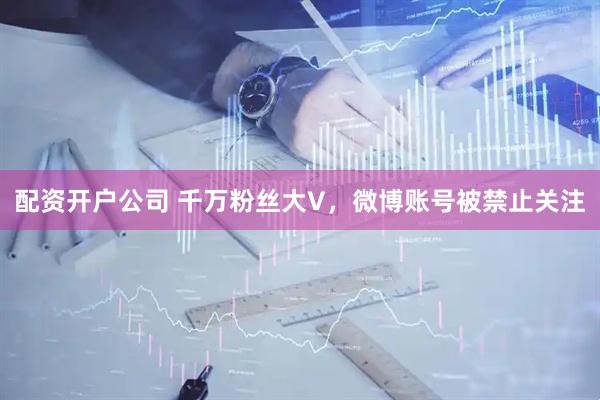 配资开户公司 千万粉丝大V，微博账号被禁止关注