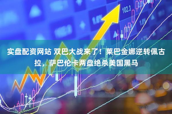 实盘配资网站 双巴大战来了！莱巴金娜逆转佩古拉，萨巴伦卡两盘绝杀美国黑马