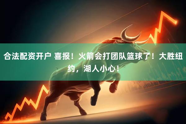 合法配资开户 喜报！火箭会打团队篮球了！大胜纽约，湖人小心！