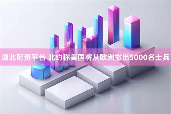湖北配资平台 北约称美国将从欧洲撤出5000名士兵