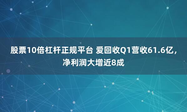 股票10倍杠杆正规平台 爱回收Q1营收61.6亿，净利润大增近8成