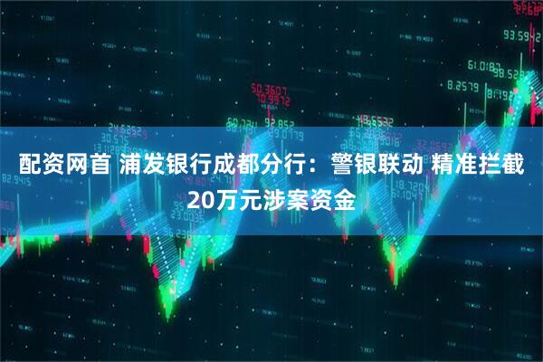 配资网首 浦发银行成都分行：警银联动 精准拦截20万元涉案资金