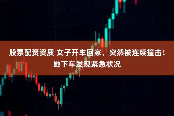 股票配资资质 女子开车回家，突然被连续撞击！她下车发现紧急状况